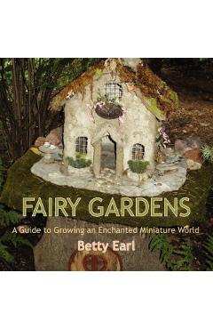 Fairy Gardens: A Guide to Growing an Enchanted Miniature World - Betty K. Earl