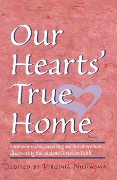 Our Hearts\' True Home: Fourteen Warm, Inspiring Stories of Women Discovering the Ancient Christian Faith - Virginia H. Nieuwsma