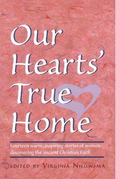 Our Hearts' True Home: Fourteen Warm, Inspiring Stories of Women Discovering the Ancient Christian Faith - Virginia H. Nieuwsma
