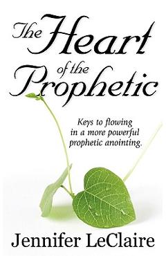 The Heart of the Prophetic: Keys to Flowing in a More Powerful Prophetic Anointing - Jennifer Leclaire