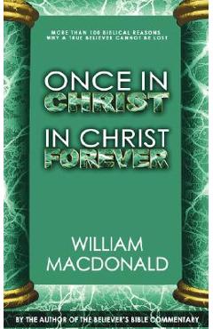 Once in Christ in Christ Forever: With More Than 100 Biblical Reasons Why a True Believer Cannot Be Lost - William Macdonald