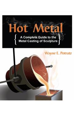 Hot Metal: A Complete Guide to the Metal Casting of Sculpture - Wayne Potratz
