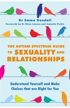 The Autism Spectrum Guide to Sexuality and Relationships: Understand Yourself and Make Choices That Are Right for You - Emma Goodall