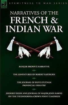 Narratives of the French & Indian War: Ranger Brown's Narrative, the Adventures of Robert Eastburn, the Journal of Rufus Putnam-Provincial Infantry & - Robert Eastburn