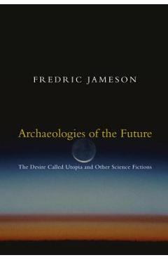 Archaeologies of the Future: The Desire Called Utopia and Other Science Fictions - Fredric Jameson