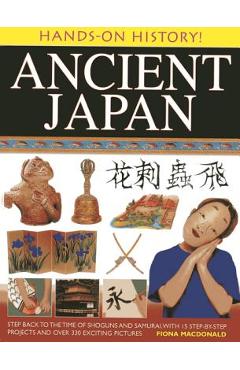 Ancient Japan: Step Back to the Time of Shoguns and Samurai, with 15 Step-By-Step Projects and Over 330 Exciting Pictures - Fiona Macdonald