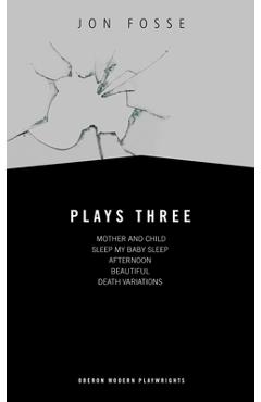 Fosse: Plays Three: Mother and Child; Sleep My Baby Sleep; Afternoon; Beautiful; Death Variations - Jon Fosse