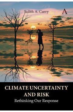 Climate Uncertainty and Risk: Rethinking Our Response - Judith Curry