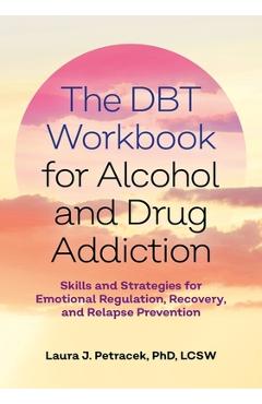 The Dbt Workbook for Alcohol and Drug Addiction: Skills and Strategies for Emotional Regulation, Recovery, and Relapse Prevention - Laura J. Petracek