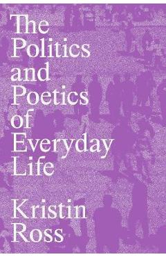 The Politics and Poetics of Everyday Life - Kristin Ross