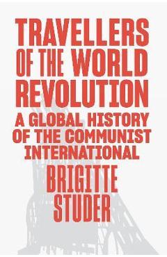 Travellers of the World Revolution: A Global History of the Communist International - Brigitte Studer