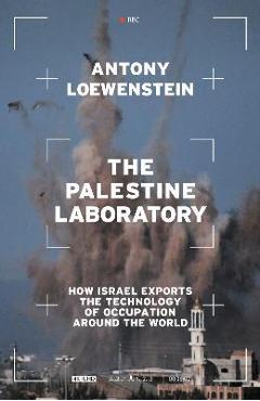 The Palestine Laboratory: How Israel Exports the Technology of Occupation Around the World - Antony Loewenstein