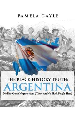 The Black History Truth - Argentina: No Hay Gente Negroes Aqui (There Are No Black People Here) - Pamela Gayle