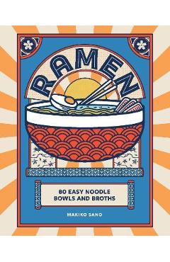 Ramen: 80 Easy Noodle Bowls and Broths - Makiko Sano