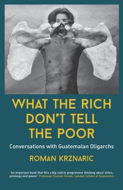What The Rich Don\'t Tell The Poor: Conversations with Guatemalan Oligarchs - Roman Krznaric