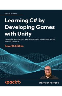 Learning C# by Developing Games with Unity - Seventh Edition: Get to grips with coding in C# and build simple 3D games in Unity 2022 from the ground u - Harrison Ferrone