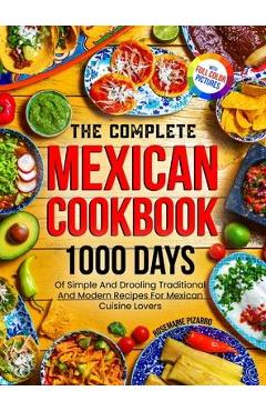 The Complete Mexican Cookbook: 1000 Days Of Simple And Drooling Traditional And Modern Recipes For Mexican Cuisine Lovers Full-Color Picture Premium - Rosemarie Pizarro