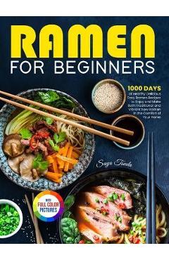 Ramen For Beginners: 1000 Days of Healthy Delicious Easy Ramen Recipes to Enjoy and Make Both Traditional and Vibrant New Ramen in the Comf - Saya Tsuda