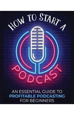 How to Start a Podcast: An Essential Guide to Profitable Podcasting for Beginners. - Toni Fernandez