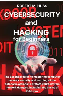 CYBERSECURITY and HACKING for Beginners: The Essential Guide to Mastering Computer Network Security and Learning all the Defensive Actions to Protect - Robert M. Huss