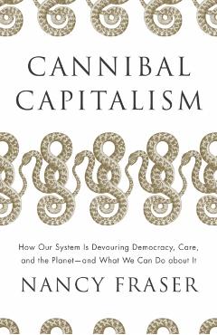 Cannibal Capitalism: How Our System Is Devouring Democracy, Care, and the Planet - And What We Can Do about It - Nancy Fraser
