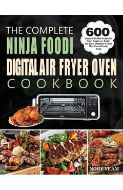 The Complete Ninja Foodi Digital Air Fryer Oven Cookbook: 600 Yummy & Healthy Recipes for Smart People on a Budget Fry, Bake, Dehydrate & Roast Most W - Noby Veam