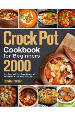 Crock Pot Cookbook for Beginners: 2000-Day Easy and Fuss-Free Recipes of Wholesome Meals that Cook Slow - Rinda Parsen