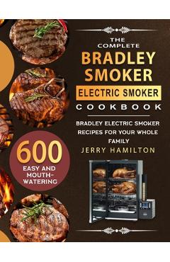 The Complete Bradley Smoker Electric Smoker Cookbook: 600 Easy and Mouthwatering Bradley Electric Smoker Recipes for Your Whole Family - Jerry Hamilton