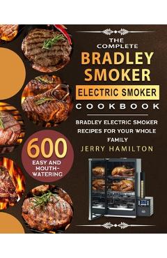 The Complete Bradley Smoker Electric Smoker Cookbook: 600 Easy and Mouthwatering Bradley Electric Smoker Recipes for Your Whole Family - Jerry Hamilton