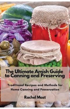 The Ultimate Amish Guide to Canning and Preserving: Traditional Recipes and Methods for Home Canning and Preservation - Rachel Mast