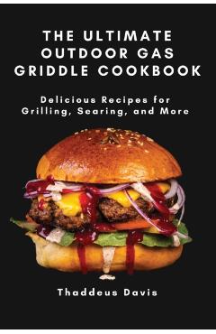 The Ultimate Outdoor Gas Griddle Cookbook: Delicious Recipes for Grilling, Searing, and More - Thaddeus Davis