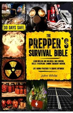 The Prepper\'s Survival Bible: Learn Nuclear and Biological War Survival Skills, Stockpiling, Canning, Emergency Medicine. Life-Saving Strategies to - John White