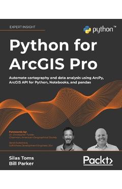 Python for ArcGIS Pro: Automate cartography and data analysis using ArcPy, ArcGIS API for Python, Notebooks, and pandas - Silas Toms