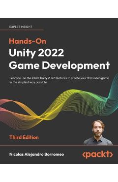 Hands-On Unity 2022 Game Development - Third Edition: Learn to use the latest Unity 2022 features to create your first video game in the simplest way - Nicolas Alejandro Borromeo