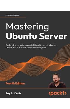 Mastering Ubuntu Server - Fourth Edition: Explore the versatile, powerful Linux Server distribution Ubuntu 22.04 with this comprehensive guide - Jay Lacroix