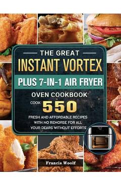 The Great Instant Vortex Plus 7-in-1 Air Fryer Oven Cookbook: Cook 550 Fresh and Affordable Recipes With No Remorse For All Your Dears Without Efforts - Francis Woolf