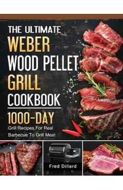 The Ultimate Weber Wood Pellet Grill Cookbook: 1000-Day Grill Recipes For Real Barbecue To Grill Meat - Fred Dillard