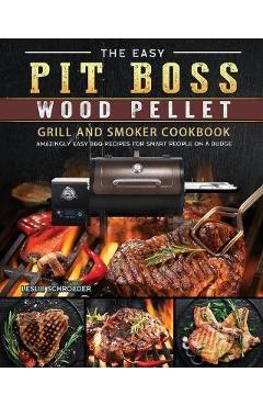 The Easy Pit Boss Wood Pellet Grill And Smoker Cookbook: Amazingly Easy BBQ Recipes for Smart People on A Budge - Leslie Schroeder