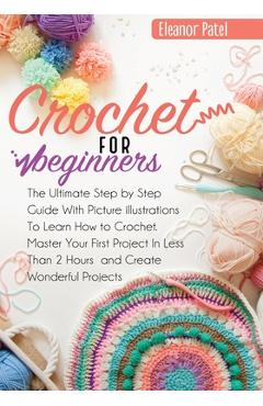 Crochet For Beginners: The Ultimate Step by Step Guide With Picture illustrations To Learn How to Crochet. Master Your First Project In Less - Eleanor Patel