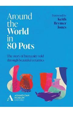 Around the World in 80 Pots: The Story of Humanity Told Through Beautiful Ceramics - Ashmolean Museum