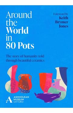 Around the World in 80 Pots: The Story of Humanity Told Through Beautiful Ceramics - Ashmolean Museum
