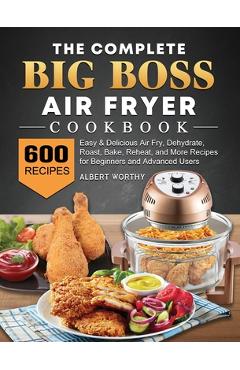 The Complete Big Boss Air Fryer Cookbook: 600 Easy & Delicious Air Fry, Dehydrate, Roast, Bake, Reheat, and More Recipes for Beginners and Advanced Us - Albert Worthy