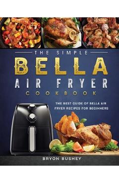 The Simple Bella Air Fryer Cookbook: The Best Guide of Bella Air Fryer Recipes for Beginners - Bryon Bushey