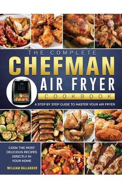 The Complete Chefman Air Fryer Cookbook: A step by step guide to master your Air Fryer and cook the most delicious recipes directly in your home - William Gallagher