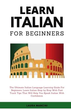 Learn Italian For Beginners: The Ultimate Italian Language Learning Guide For Beginners. Learn Beginner Italian Step by Step With Fast Track Tips T - Laura Mancini