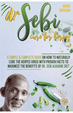 Dr. Sebi Cure For Herpes: A Simple and Complete Guide on How to Naturally Cure the Herpes Virus with Proven Facts to Maximize the Benefits of Dr - Mark Graham