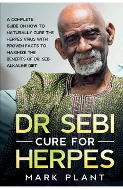 Dr. Sebi Cure For Herpes: A Complete Guide on How to Naturally Cure the Herpes Virus with Proven Facts to Maximize the Benefits of Dr. Sebi Alka - Mark Plant
