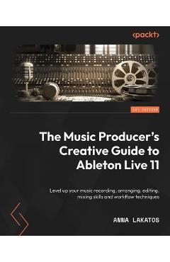 The Music Producer\'s Creative Guide to Ableton Live 11: Level up your music recording, arranging, editing, and mixing skills and workflow techniques - Anna Lakatos