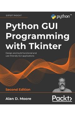 Python GUI Programming with Tkinter - Second Edition: Design and build functional and user-friendly GUI applications - Alan D. Moore