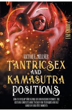 Tantric Sex and Kamasutra Positions: How To Spice Up your Sexual Life and Increase Intimacy. The Best and Complete Guide to Enjoy New Techniques and S - Victor E. Sellner